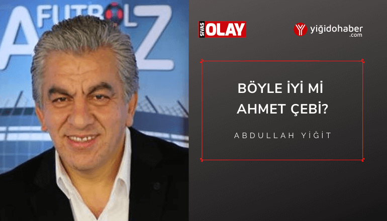 Böyle iyi mi Ahmet Çebi?