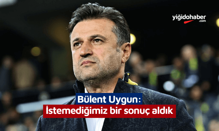 Bülent Uygun: İstemediğimiz bir sonuç aldık